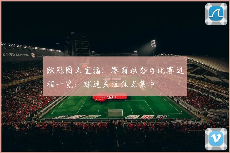 欧冠图文直播：赛前动态与比赛进程一览，球迷关注焦点集中