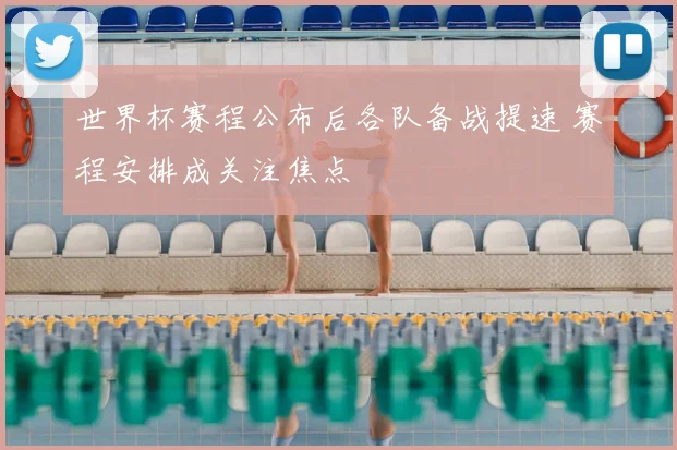 世界杯赛程公布后各队备战提速 赛程安排成关注焦点