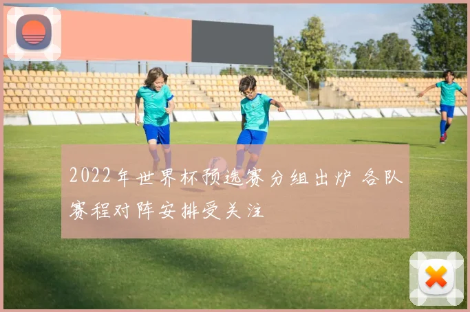 2022年世界杯预选赛分组出炉 各队赛程对阵安排受关注