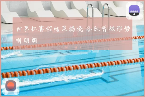 世界杯赛程结果揭晓 各队晋级形势渐明朗