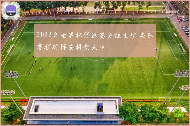 2022年世界杯预选赛分组出炉 各队赛程对阵安排受关注