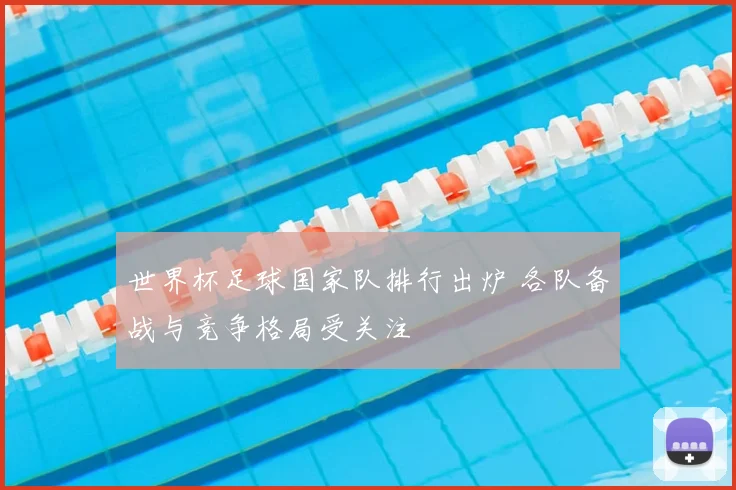 世界杯足球国家队排行出炉 各队备战与竞争格局受关注