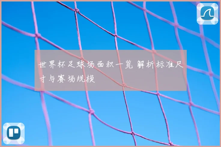 世界杯足球场面积一览 解析标准尺寸与赛场规模