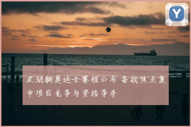 皮划艇奥运会赛程公布 备战焦点集中项目竞争与资格争夺