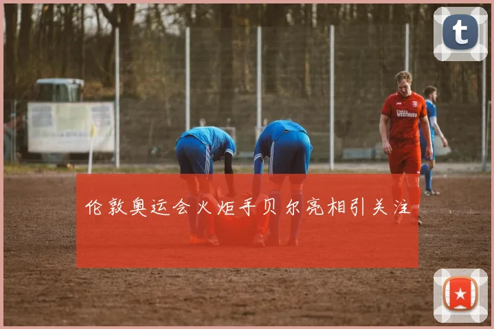 伦敦奥运会火炬手贝尔亮相引关注